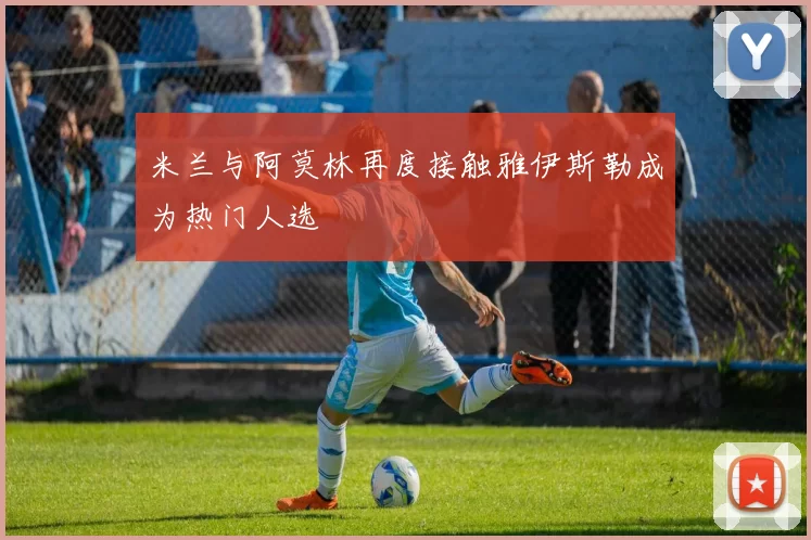 米兰与阿莫林再度接触雅伊斯勒成为热门人选