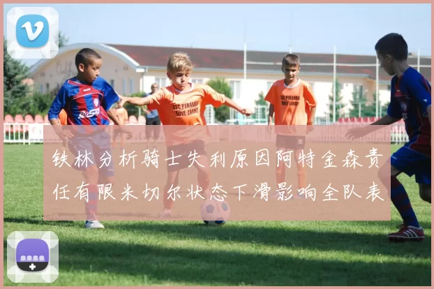 铁林分析骑士失利原因阿特金森责任有限米切尔状态下滑影响全队表现