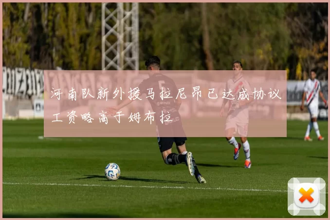 河南队新外援马拉尼昂已达成协议工资略高于姆布拉