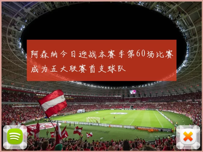 阿森纳今日迎战本赛季第60场比赛成为五大联赛首支球队