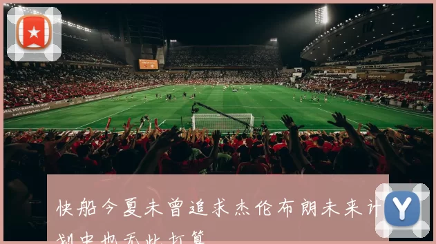 快船今夏未曾追求杰伦布朗未来计划中也无此打算