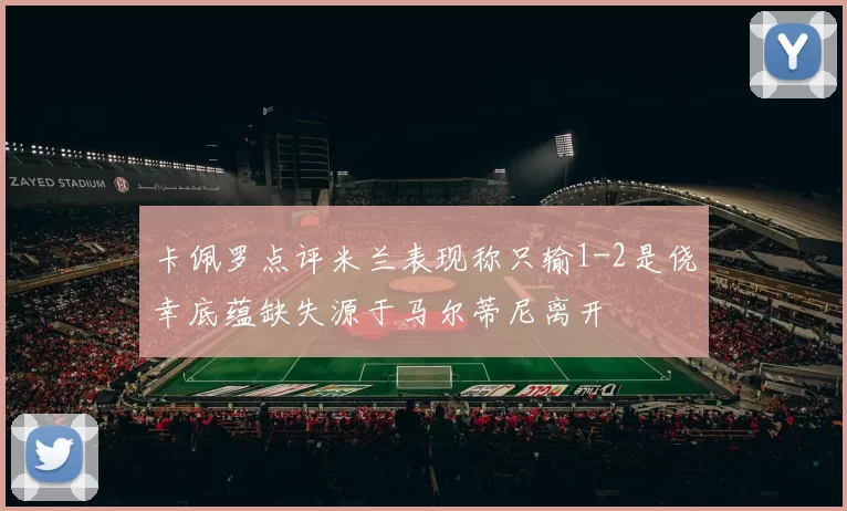 卡佩罗点评米兰表现称只输1-2是侥幸底蕴缺失源于马尔蒂尼离开