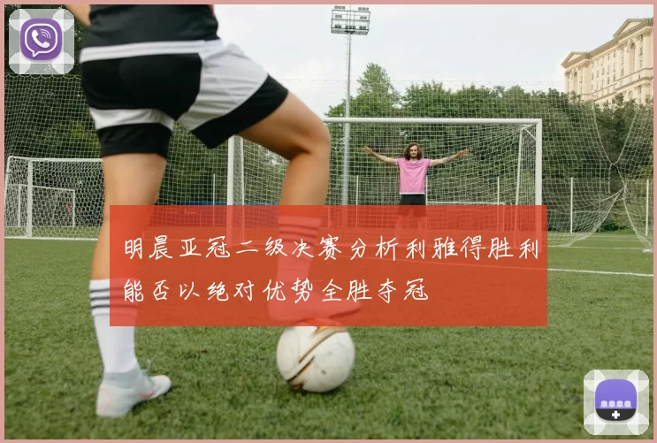 明晨亚冠二级决赛分析利雅得胜利能否以绝对优势全胜夺冠