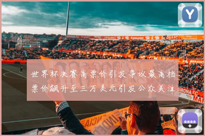 世界杯决赛高票价引发争议最高档票价飙升至三万美元引发公众关注