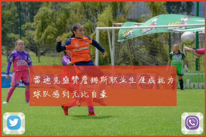 雷迪克盛赞詹姆斯职业生涯成就为球队感到无比自豪